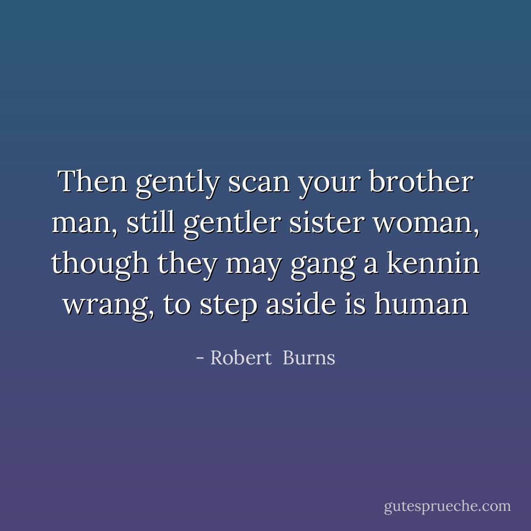 Then gently scan your brother<br />man,<br />still gentler sister woman, though they may gang<br />a kennin wrang, to step aside is human - Robert  Burns