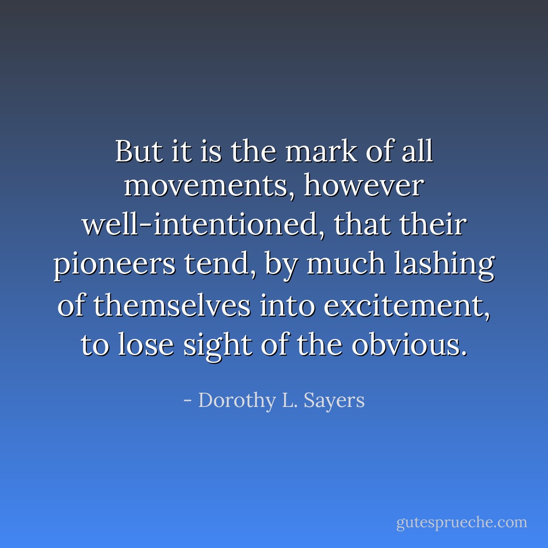 But it is the mark of all movements, however well-intentioned, that their pioneers tend, by much lashing of themselves into excitement, to lose sight of the obvious. - Dorothy L. Sayers