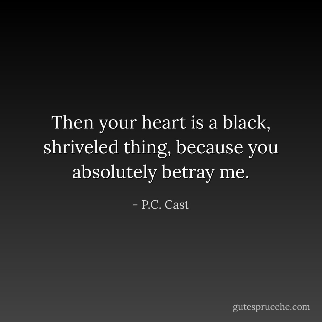 Then your heart is a black, shriveled thing, because you absolutely betray me. - P.C. Cast