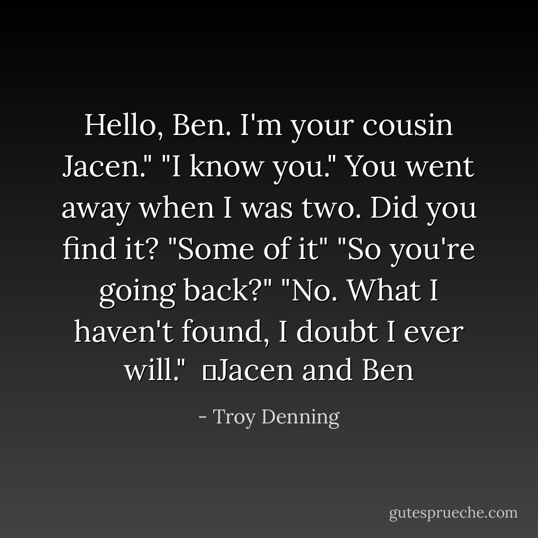 Hello, Ben. I'm your cousin Jacen."<br />"I know you." You went away when I was two. Did you find it?<br />"Some of it"<br />"So you're going back?"<br />"No. What I haven't found, I doubt I ever will." <br />―Jacen and Ben - Troy Denning