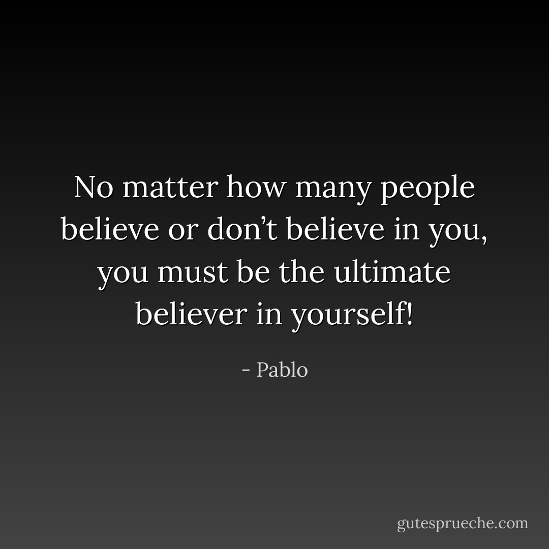 No matter how many people believe or don’t believe in you, you must be<br />the ultimate believer in yourself! - Pablo