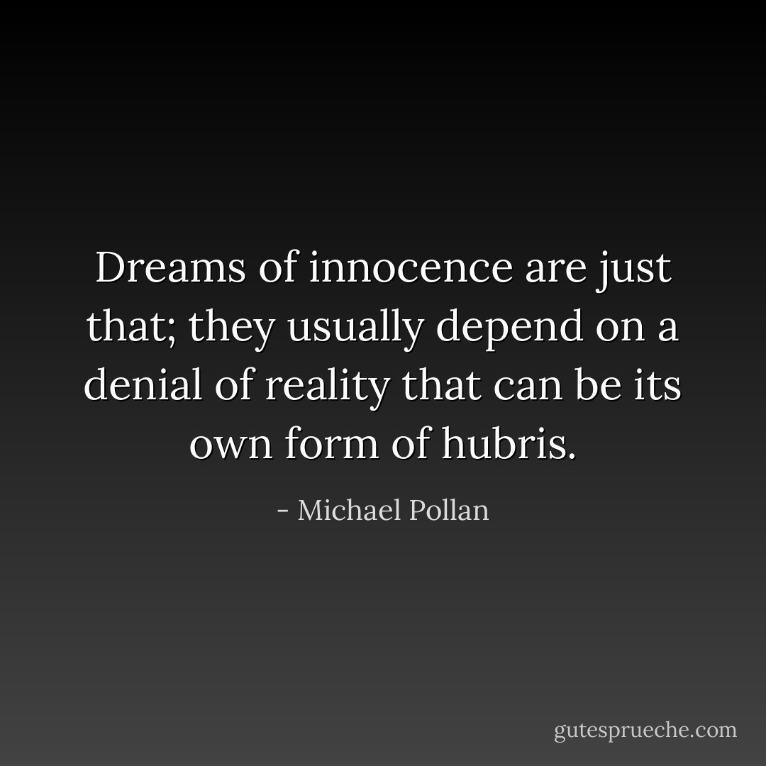 Dreams of innocence are just that; they usually depend on a denial of reality that can be its own form of hubris. - Michael Pollan