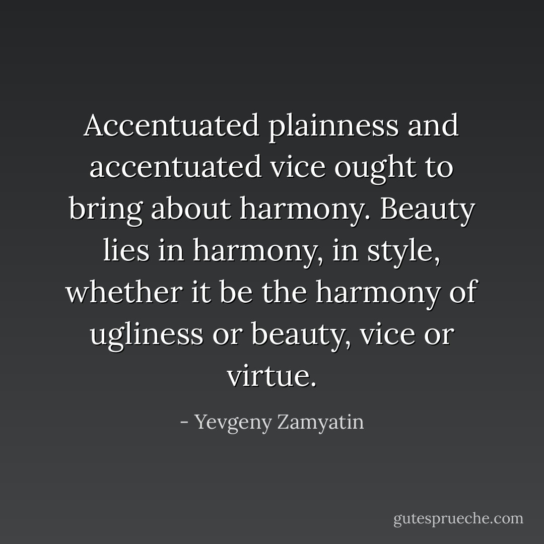 Accentuated plainness and accentuated vice ought to bring about harmony. Beauty lies in harmony, in style, whether it be the harmony of ugliness or beauty, vice or virtue. - Yevgeny Zamyatin