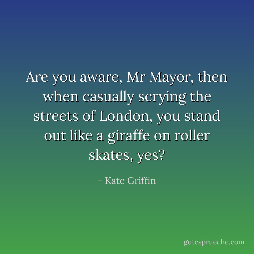 Are you aware, Mr Mayor, then when casually scrying the streets of London, you stand out like a giraffe on roller skates, yes? - Kate Griffin