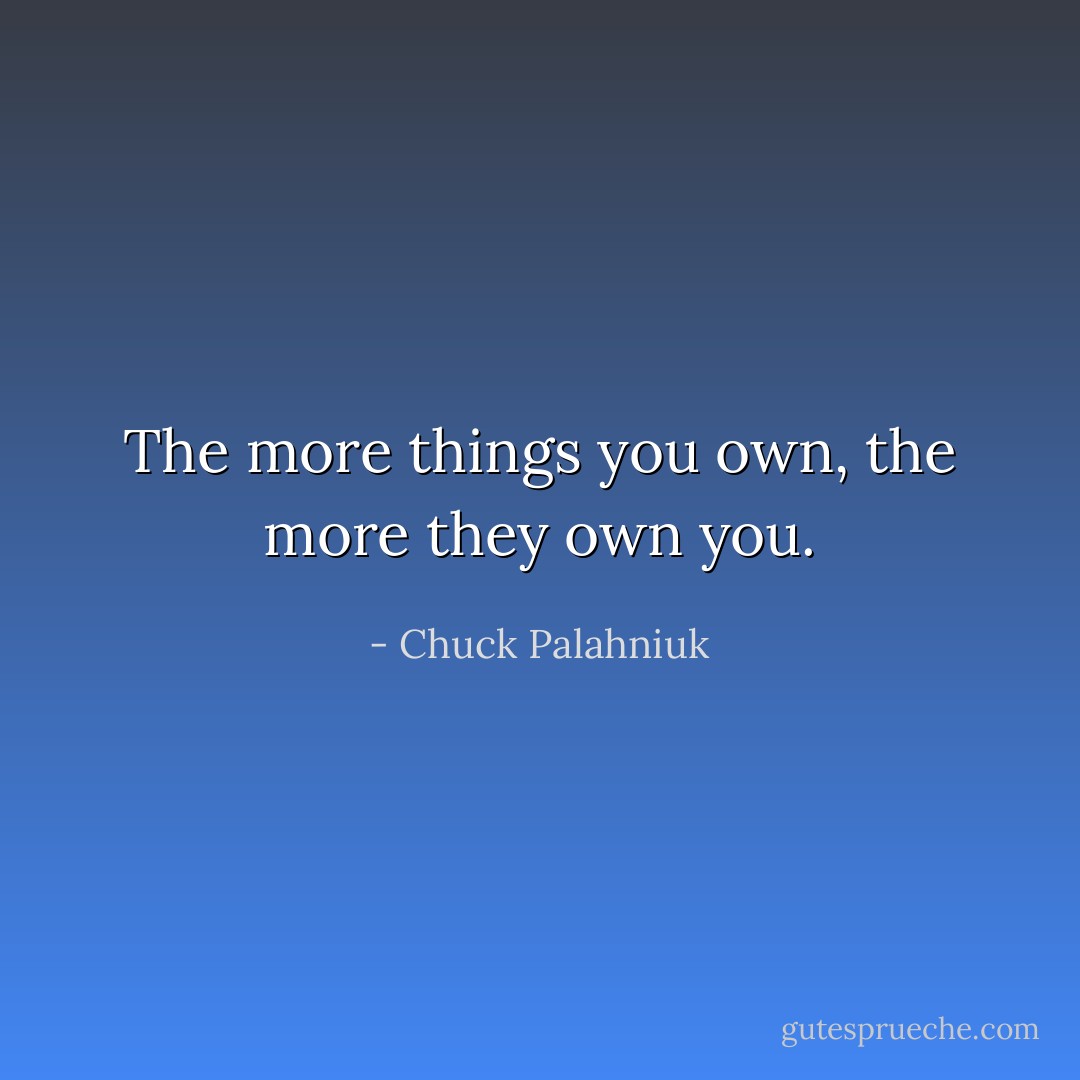 The more things you own, the more they own you. - Chuck Palahniuk