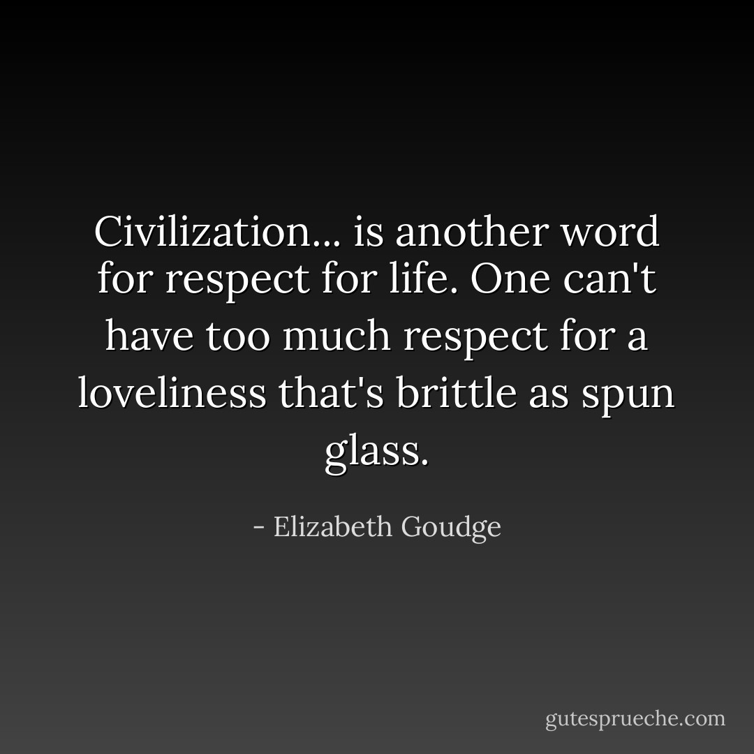 Civilization... is another word for respect for life. One can't have too much respect for a loveliness that's brittle as spun glass. - Elizabeth Goudge