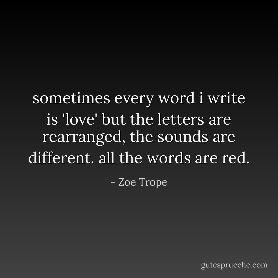 sometimes every word i write is 'love' but the letters are rearranged, the sounds are different. all the words are red. - Zoe Trope