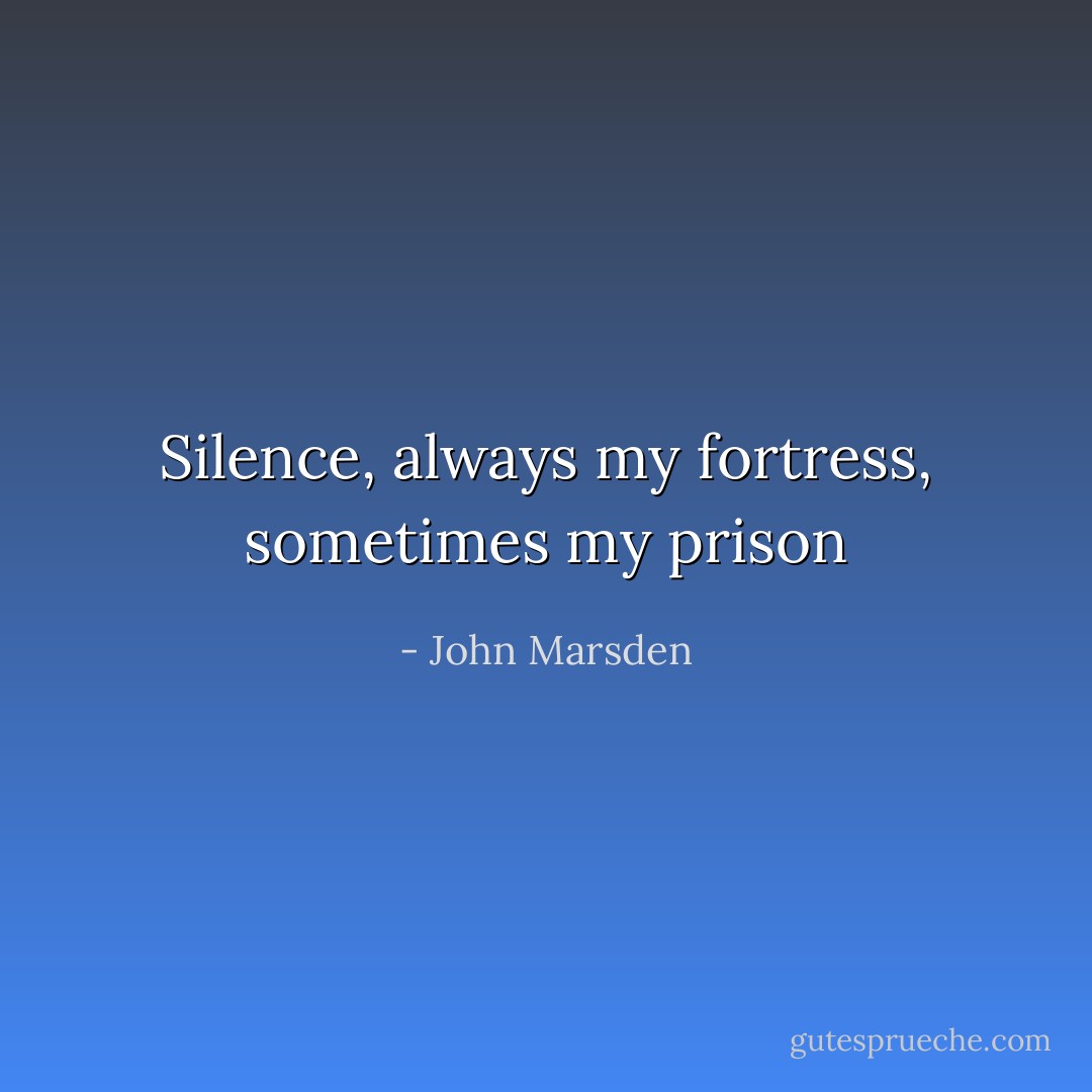 Silence, always my fortress, sometimes my prison - John Marsden