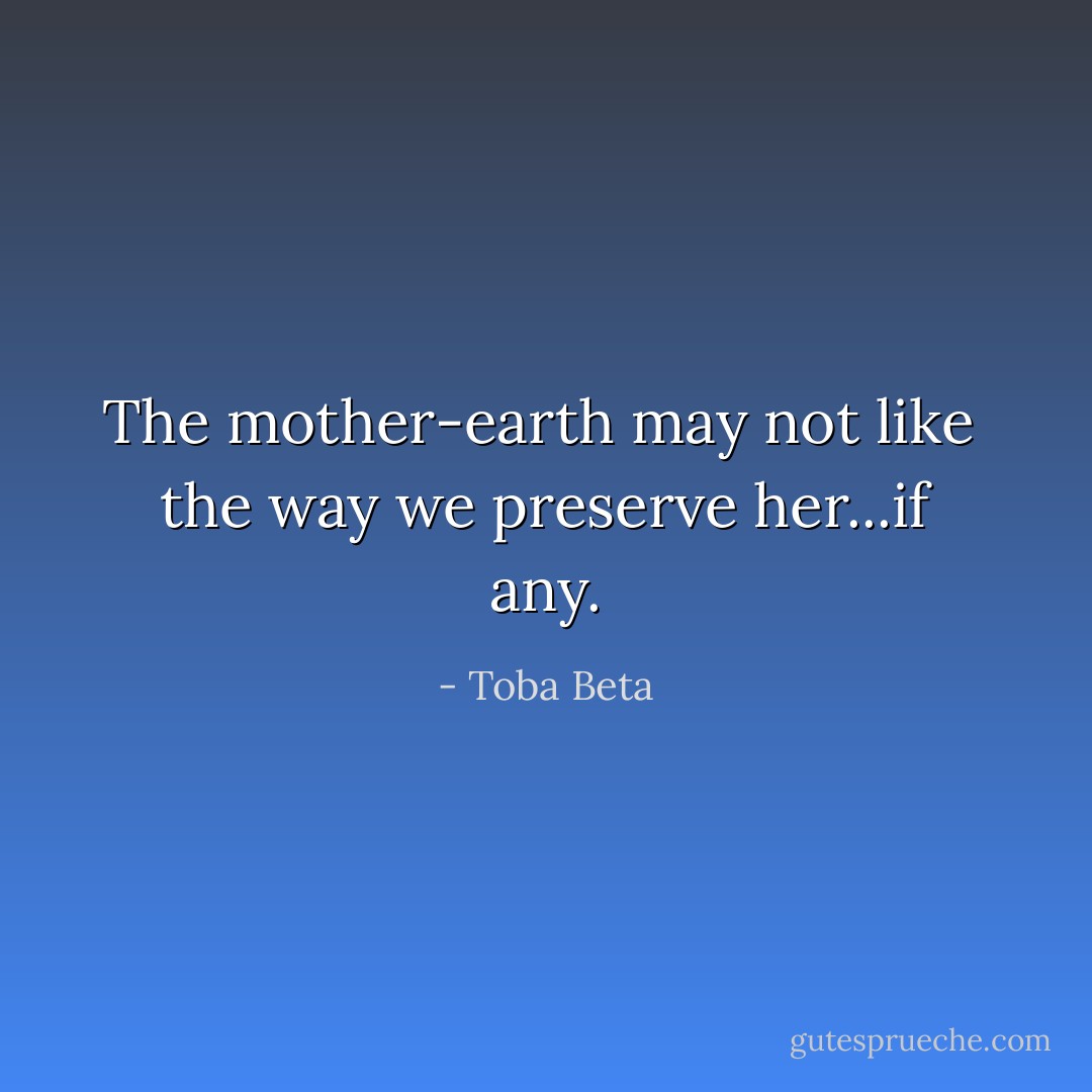 The mother-earth may not like <br />the way we preserve her...if any. - Toba Beta