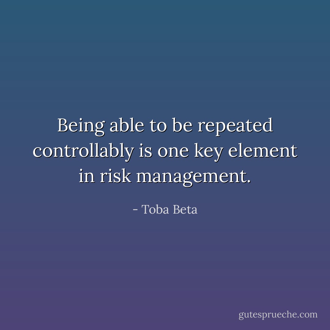 Being able to be repeated controllably<br />is one key element in risk management. - Toba Beta