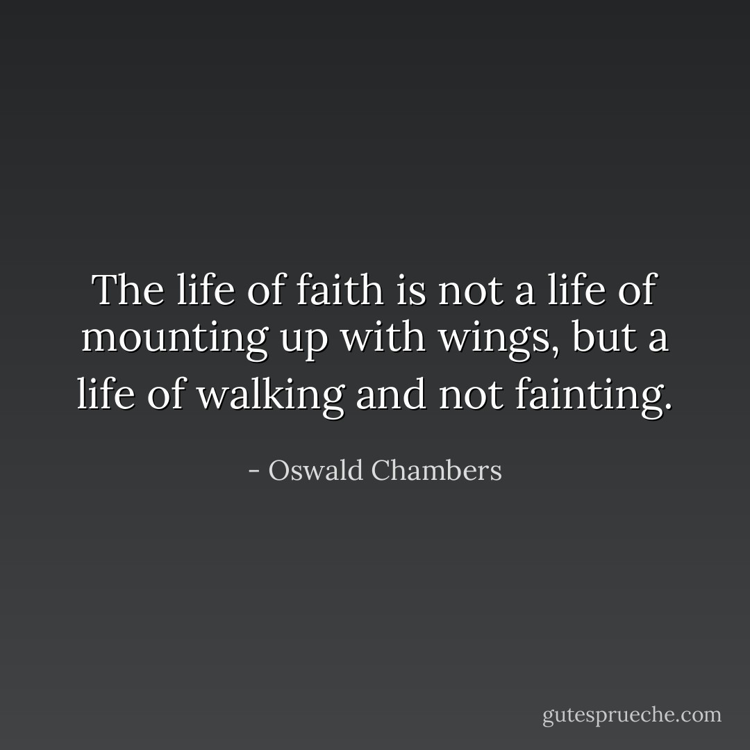 The life of faith is not a life of mounting up with wings, but a life of walking and not fainting. - Oswald Chambers