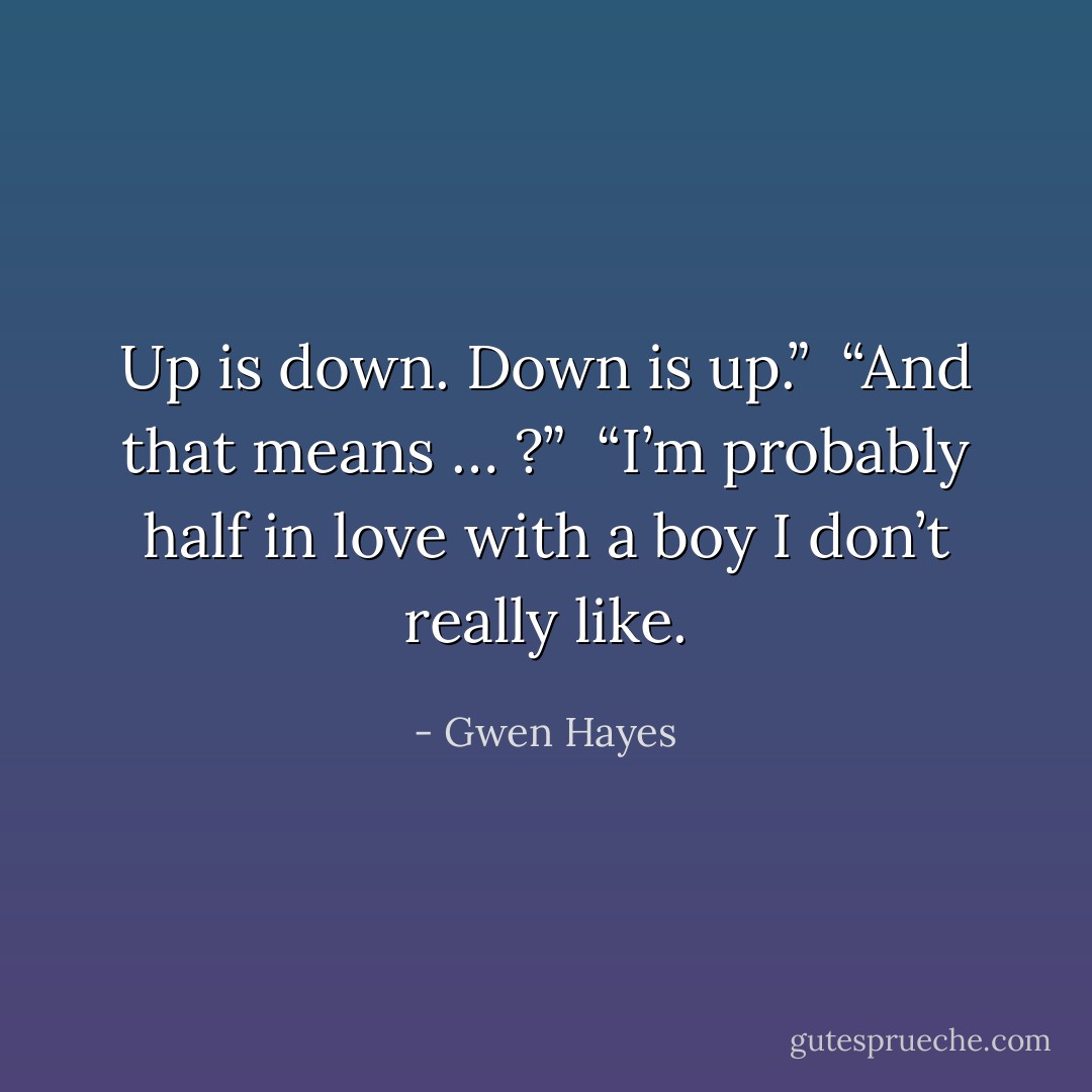 Up is down. Down is up.” <br />“And that means … ?” <br />“I’m probably half in love with a boy I don’t really like. - Gwen Hayes
