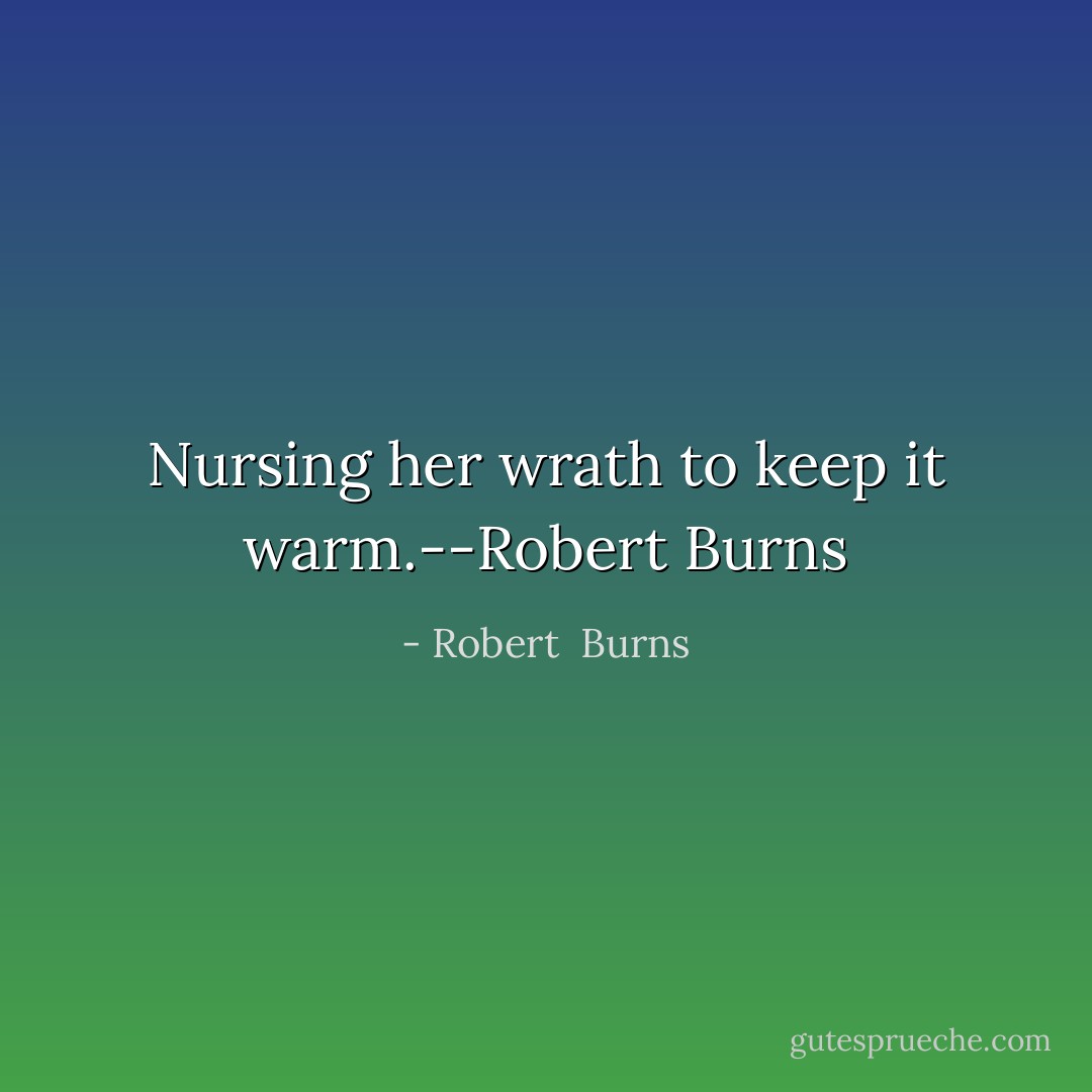 Nursing her wrath to keep it warm.--Robert Burns - Robert  Burns