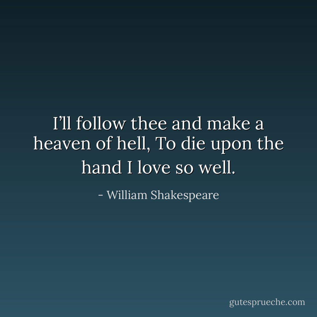 I’ll follow thee and make a heaven of hell,<br />To die upon the hand I love so well. - William Shakespeare