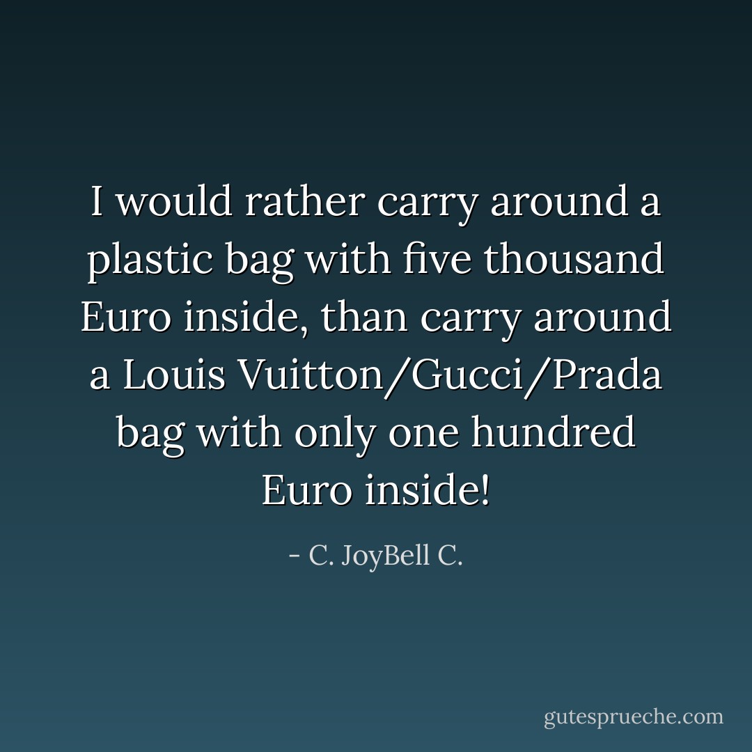 I would rather carry around a plastic bag with five thousand Euro inside, than carry around a Louis Vuitton/Gucci/Prada bag with only one hundred Euro inside! - C. JoyBell C.