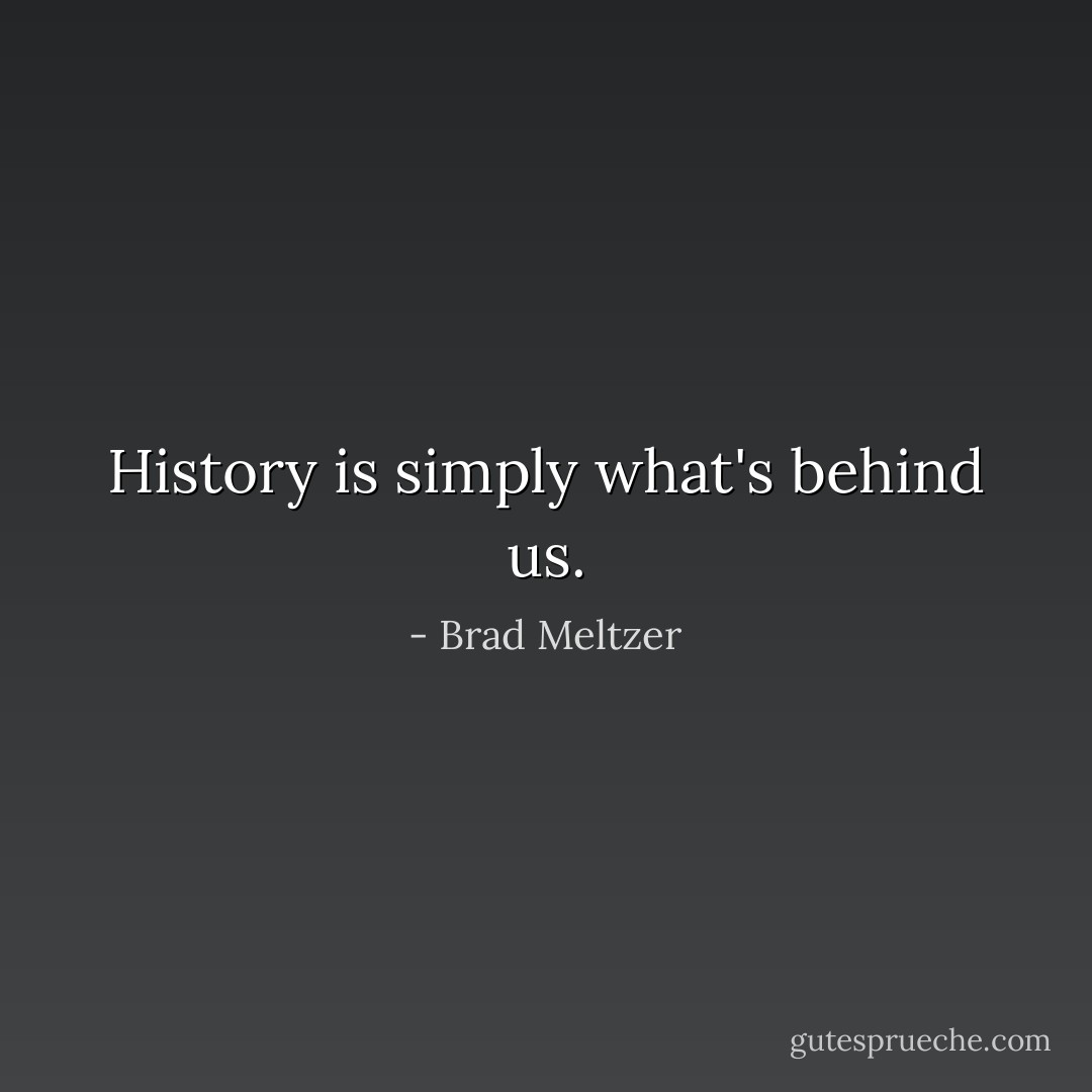 History is simply what's behind us. - Brad Meltzer