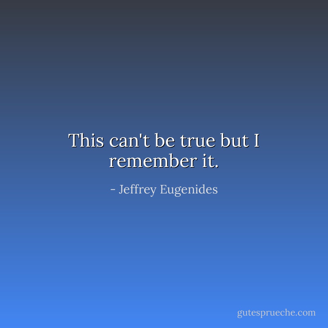 This can't be true but I remember it. - Jeffrey Eugenides