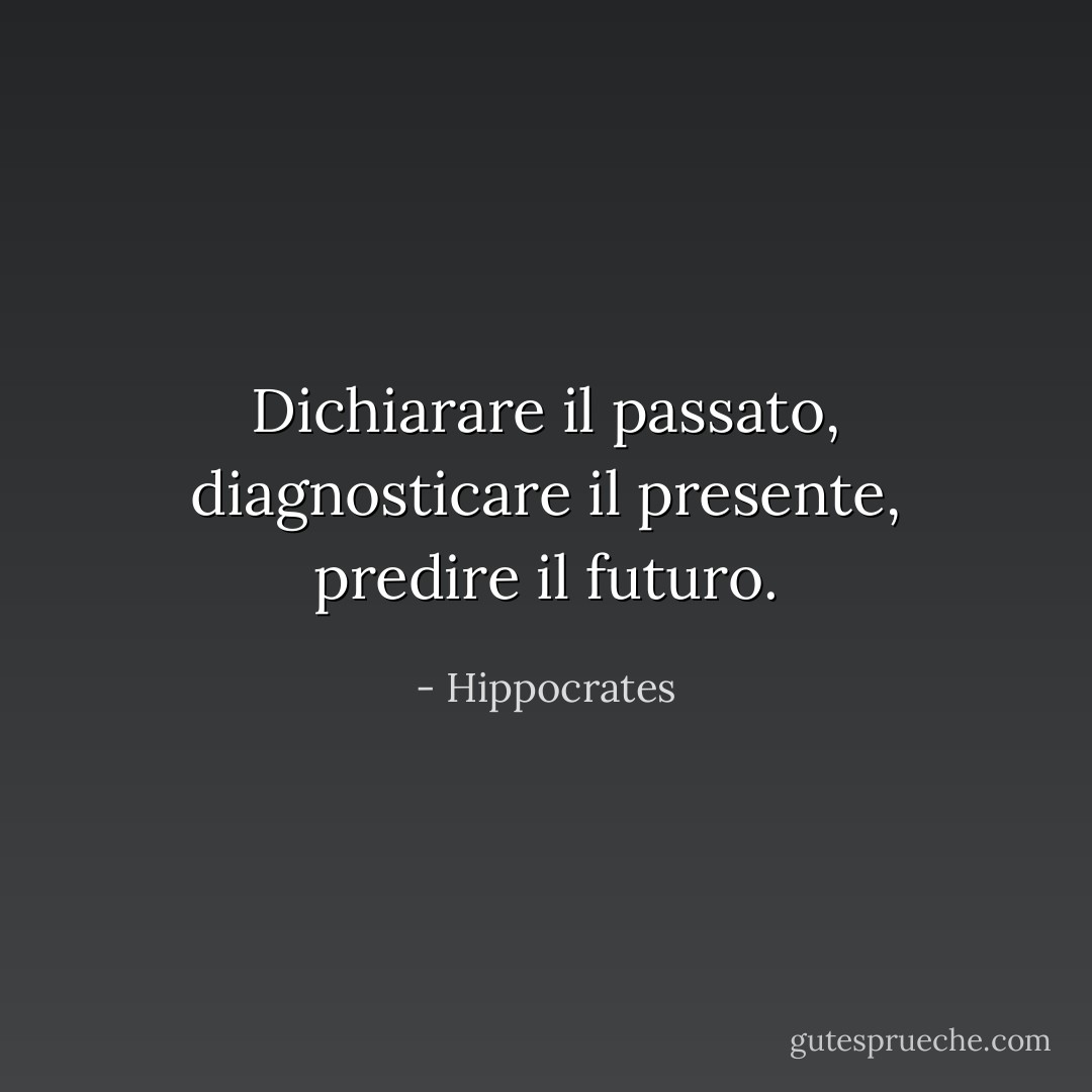 Dichiarare il passato, diagnosticare il presente, predire il futuro. - Hippocrates