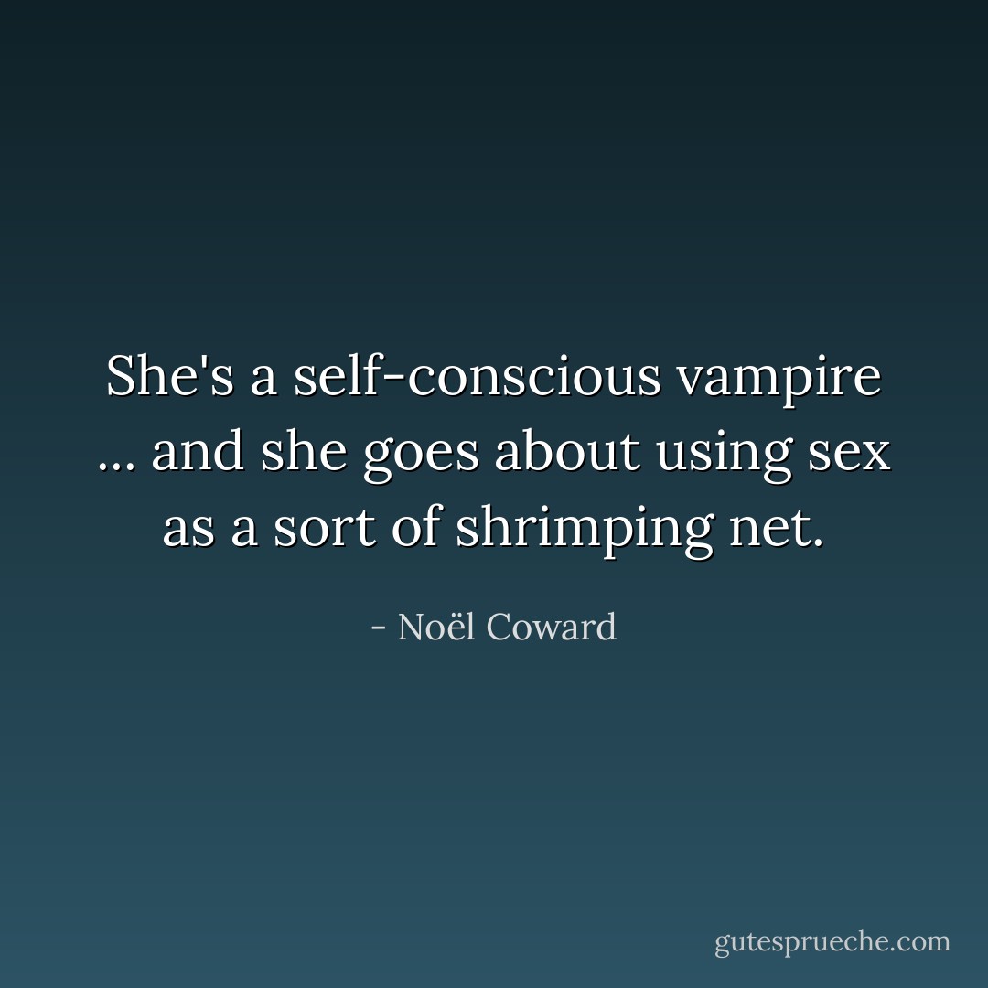 She's a self-conscious vampire ... and she goes about using sex as a sort of shrimping net. - Noël Coward