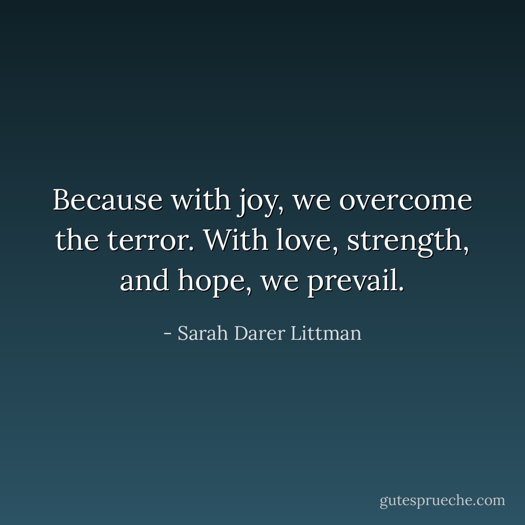 Because with joy, we overcome the terror. With love, strength, and hope, we prevail. - Sarah Darer Littman