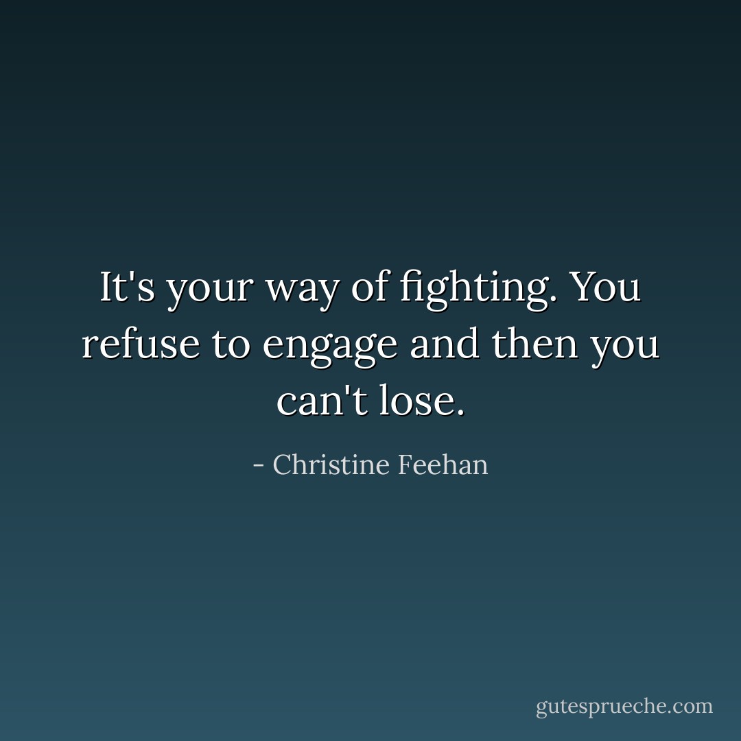It's your way of fighting. You refuse to engage and then you can't lose. - Christine Feehan