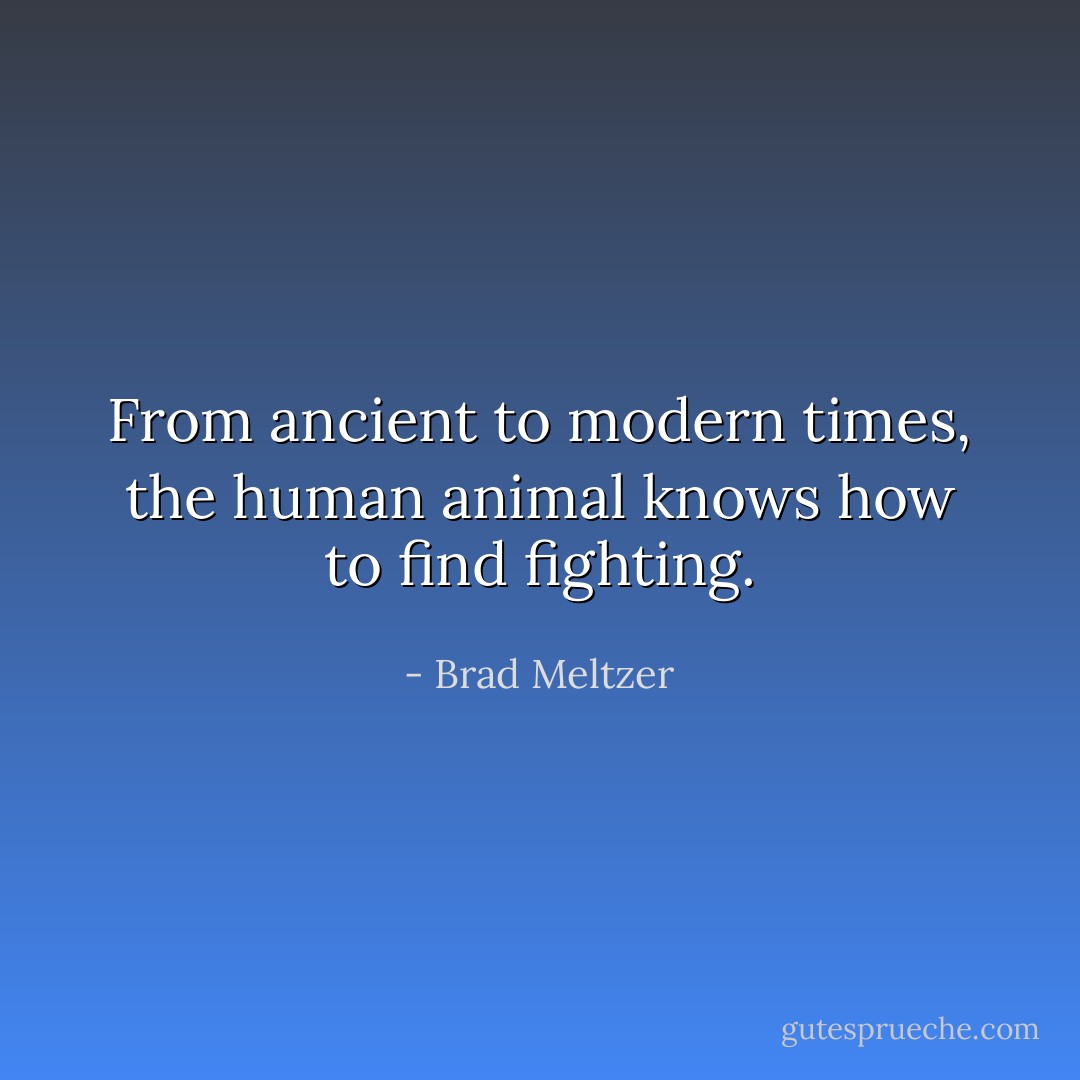 From ancient to modern times, the human animal knows how to find fighting. - Brad Meltzer