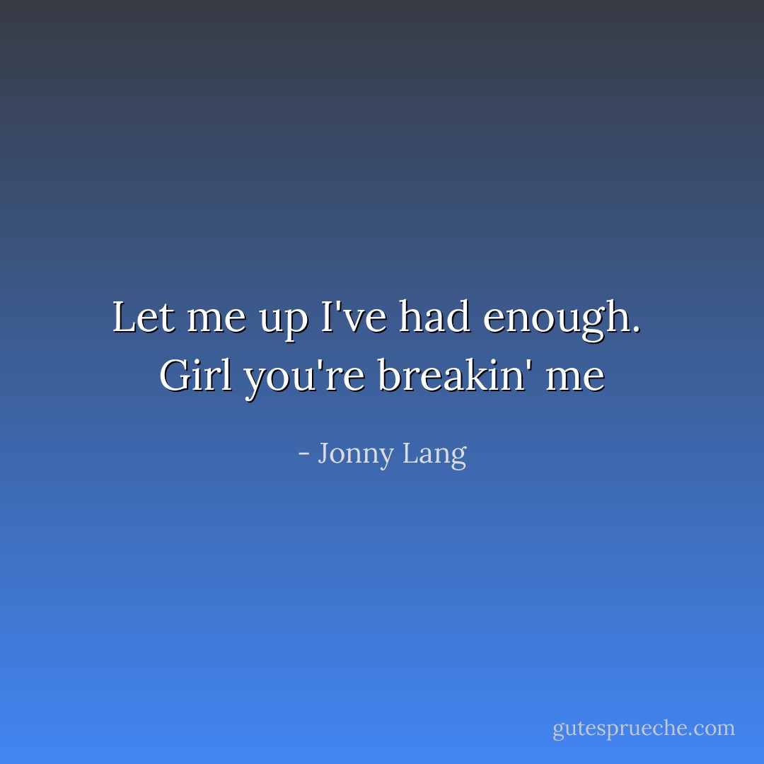 Let me up I've had enough. <br />Girl you're breakin' me - Jonny Lang