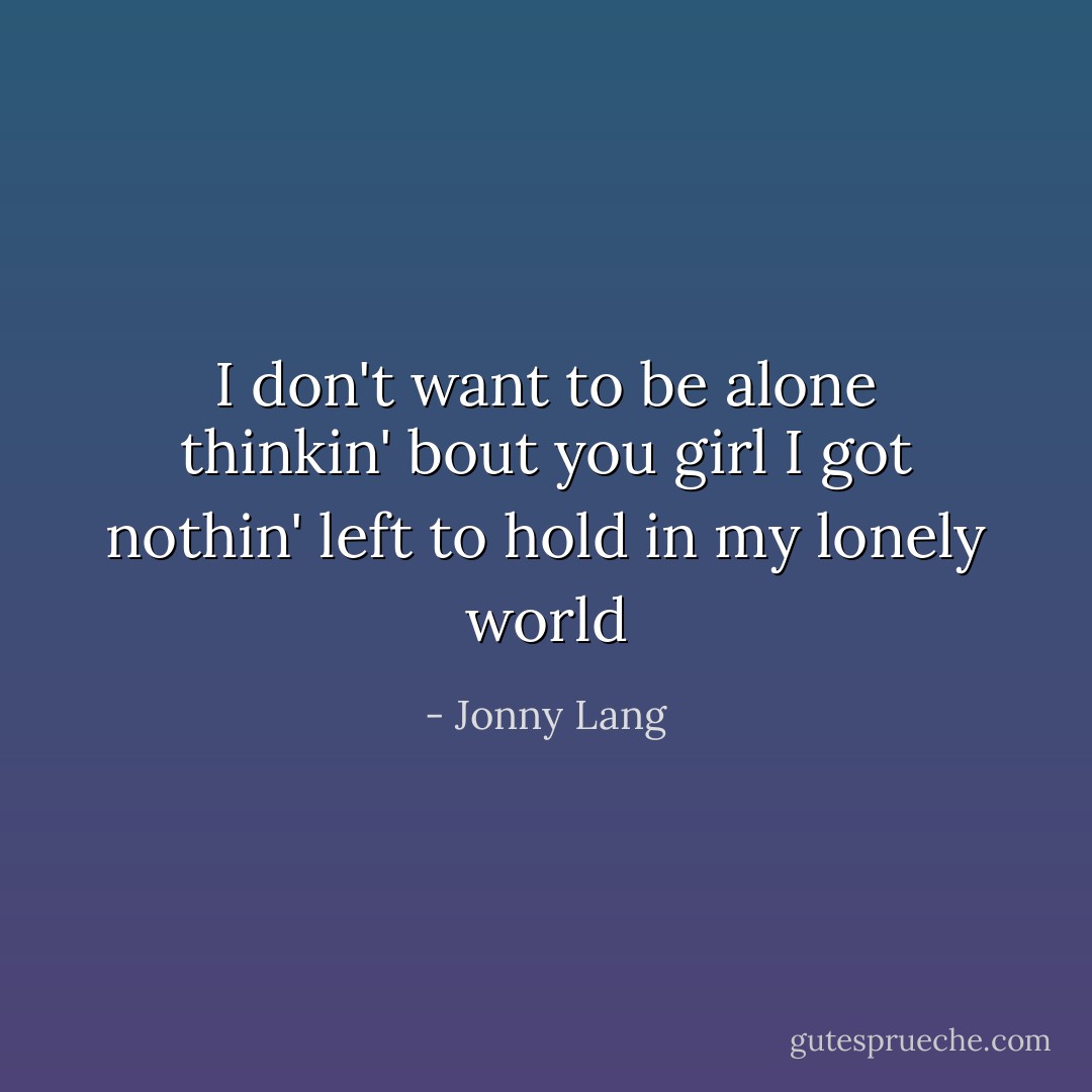 I don't want to be alone thinkin' bout you girl<br />I got nothin' left to hold in my lonely world - Jonny Lang