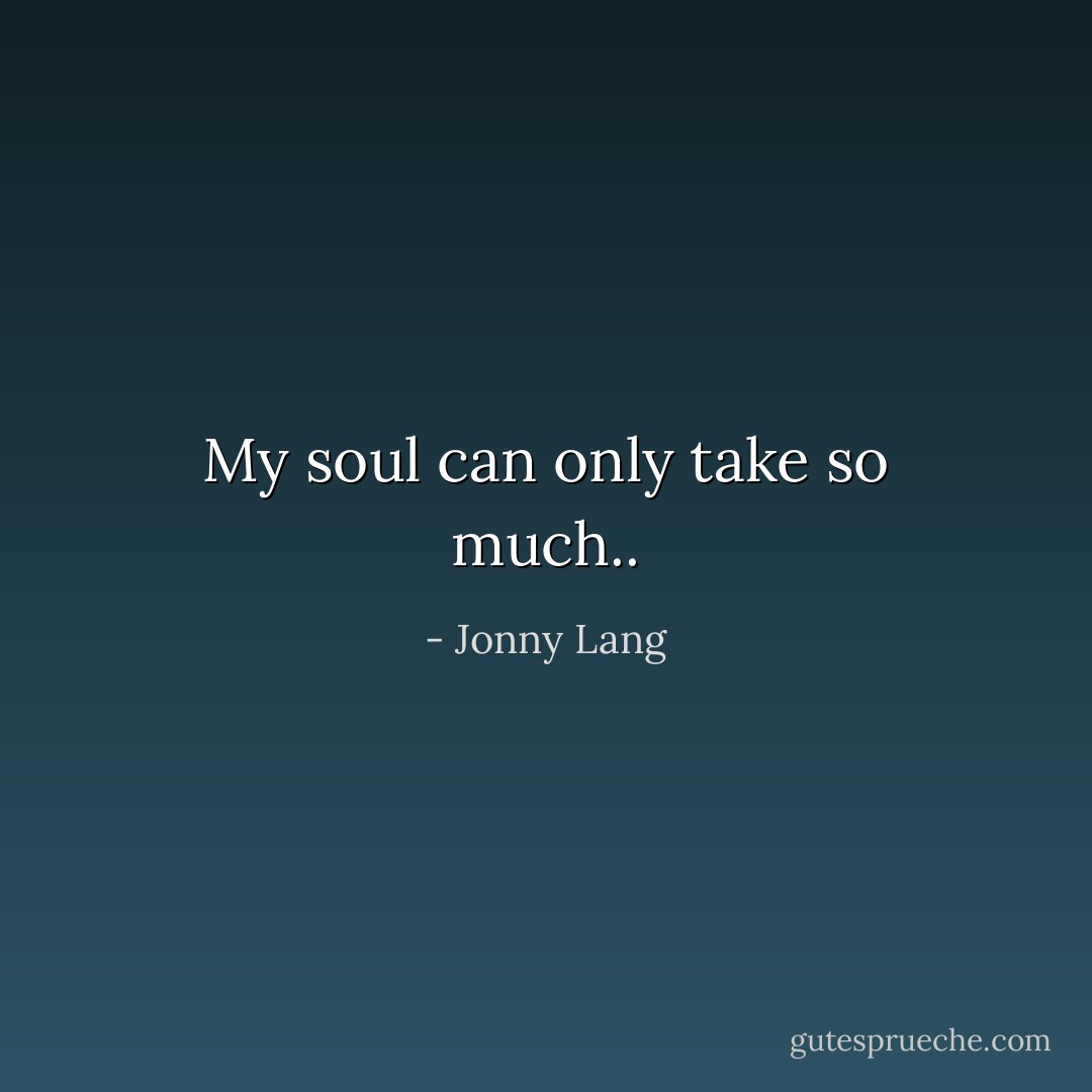 My soul can only take so much.. - Jonny Lang