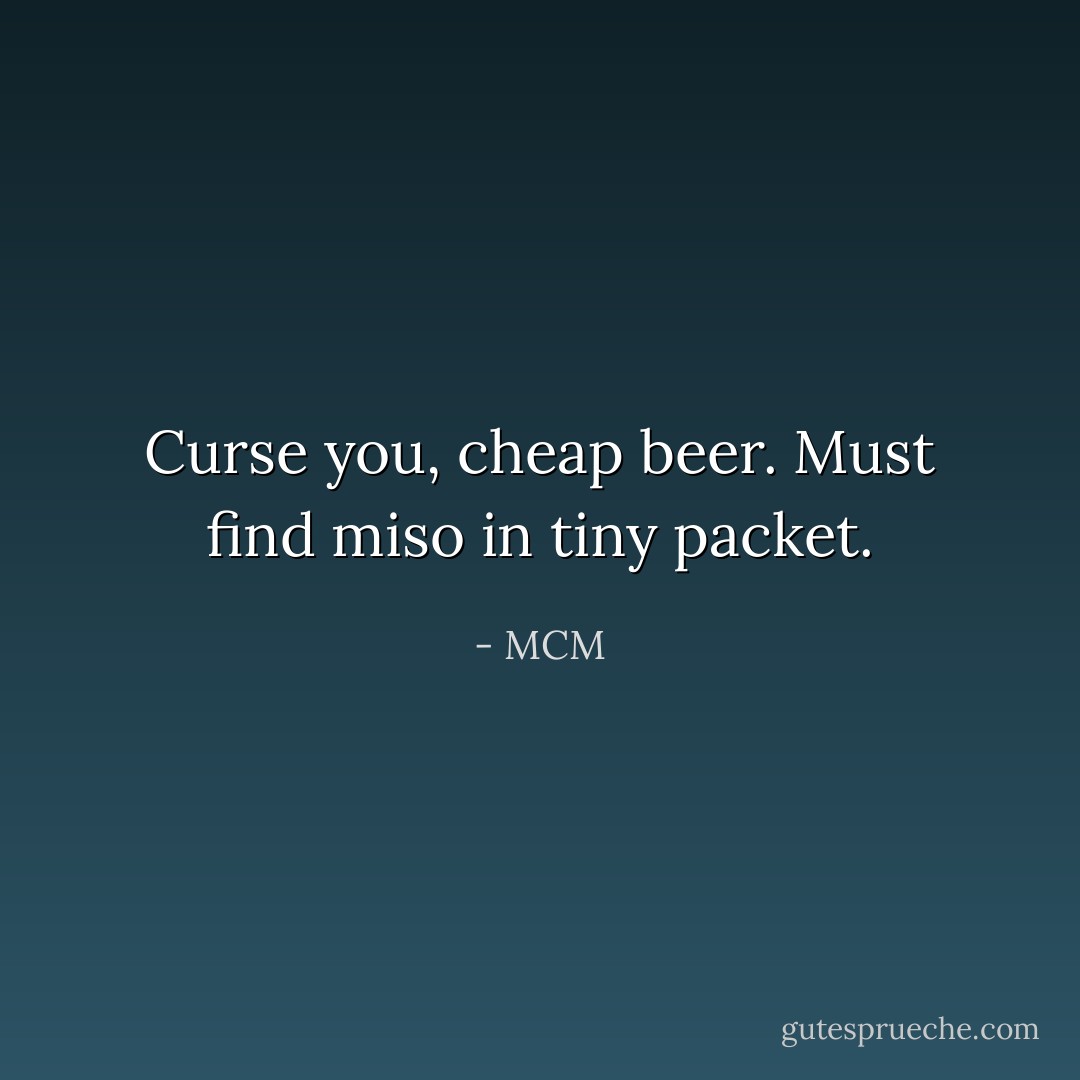 Curse you, cheap beer. Must find miso in tiny packet. - MCM