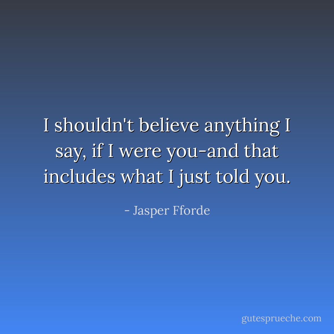 I shouldn't believe anything I say, if I were you-and that includes what I just told you. - Jasper Fforde