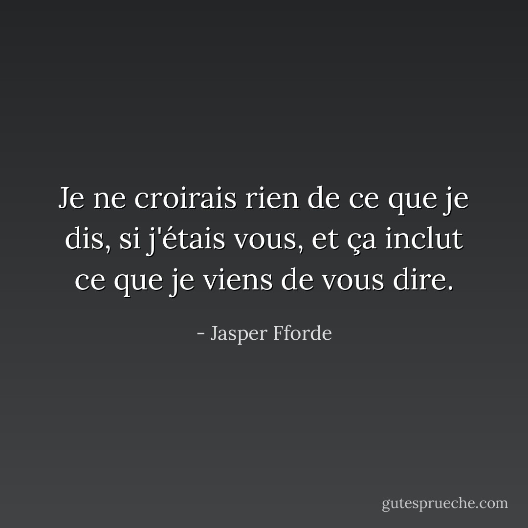 Je ne croirais rien de ce que je dis, si j'étais vous, et ça inclut ce que je viens de vous dire. - Jasper Fforde