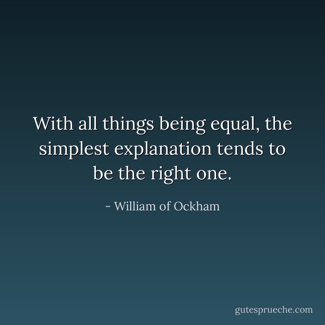 With all things being equal, the simplest explanation tends to be the right one. - William of Ockham