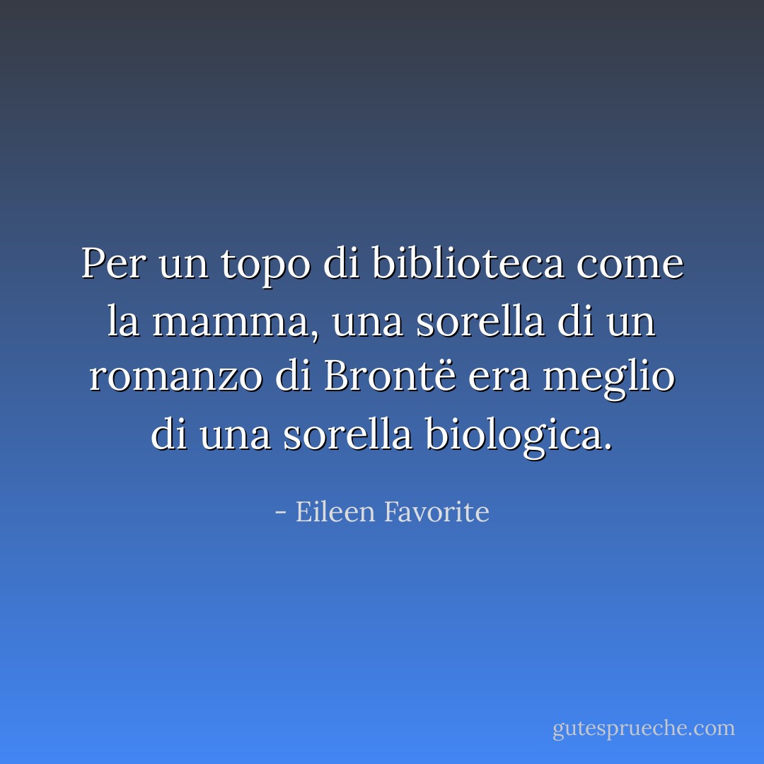 Per un topo di biblioteca come la mamma, una sorella di un romanzo di Brontë era meglio di una sorella biologica. - Eileen Favorite