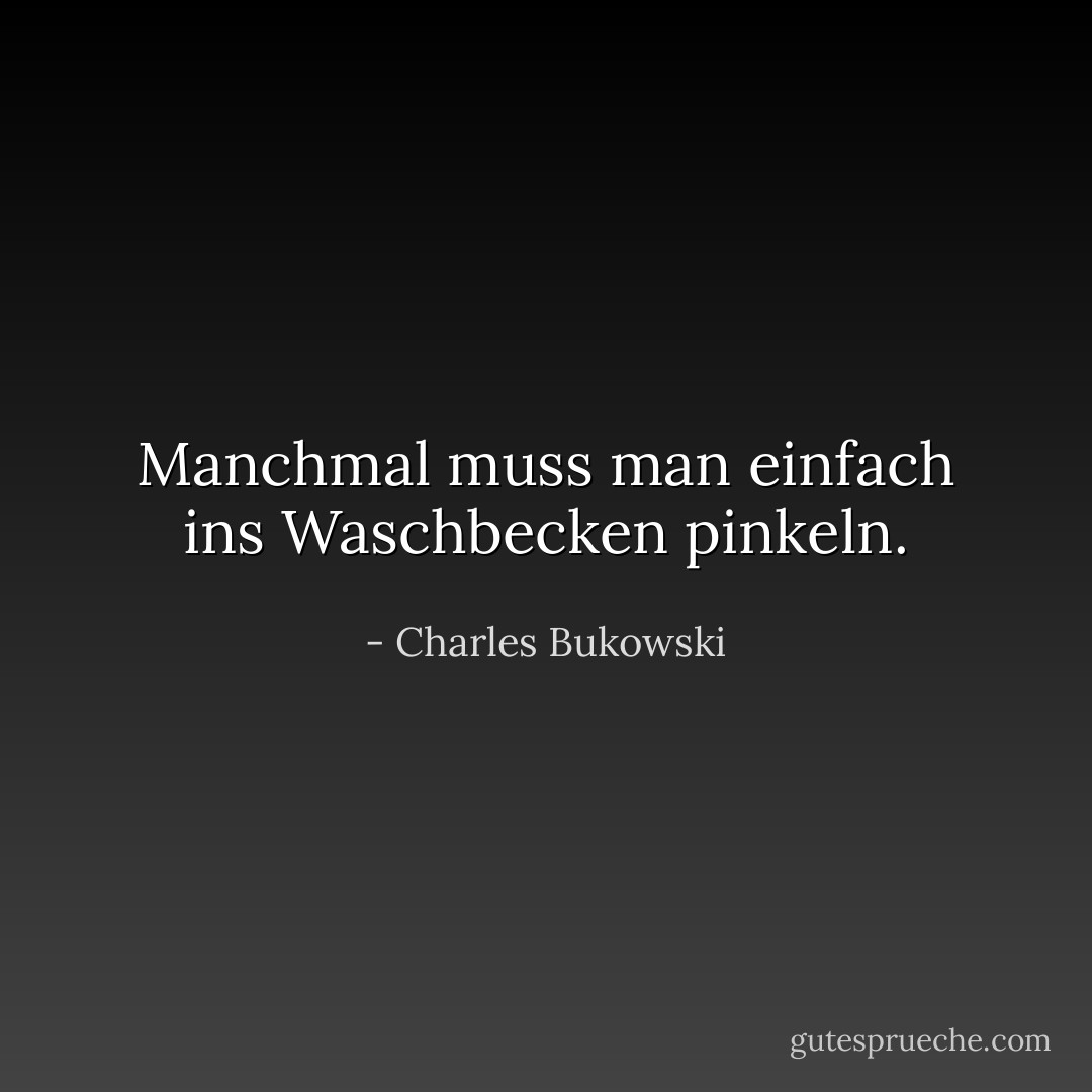 Manchmal muss man einfach ins Waschbecken pinkeln. - Charles Bukowski<