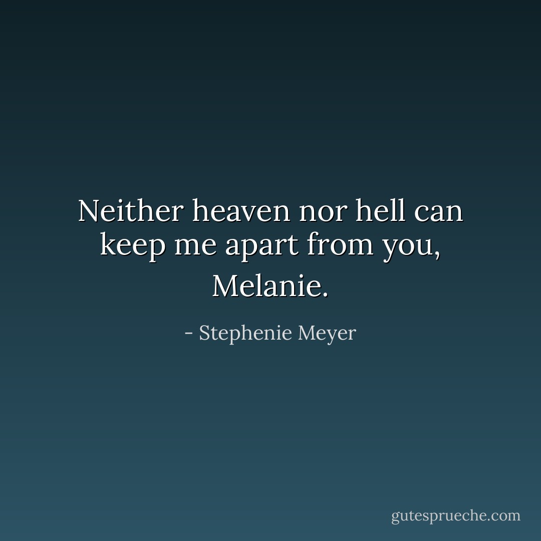 Neither heaven nor hell can keep me apart from you, Melanie. - Stephenie Meyer