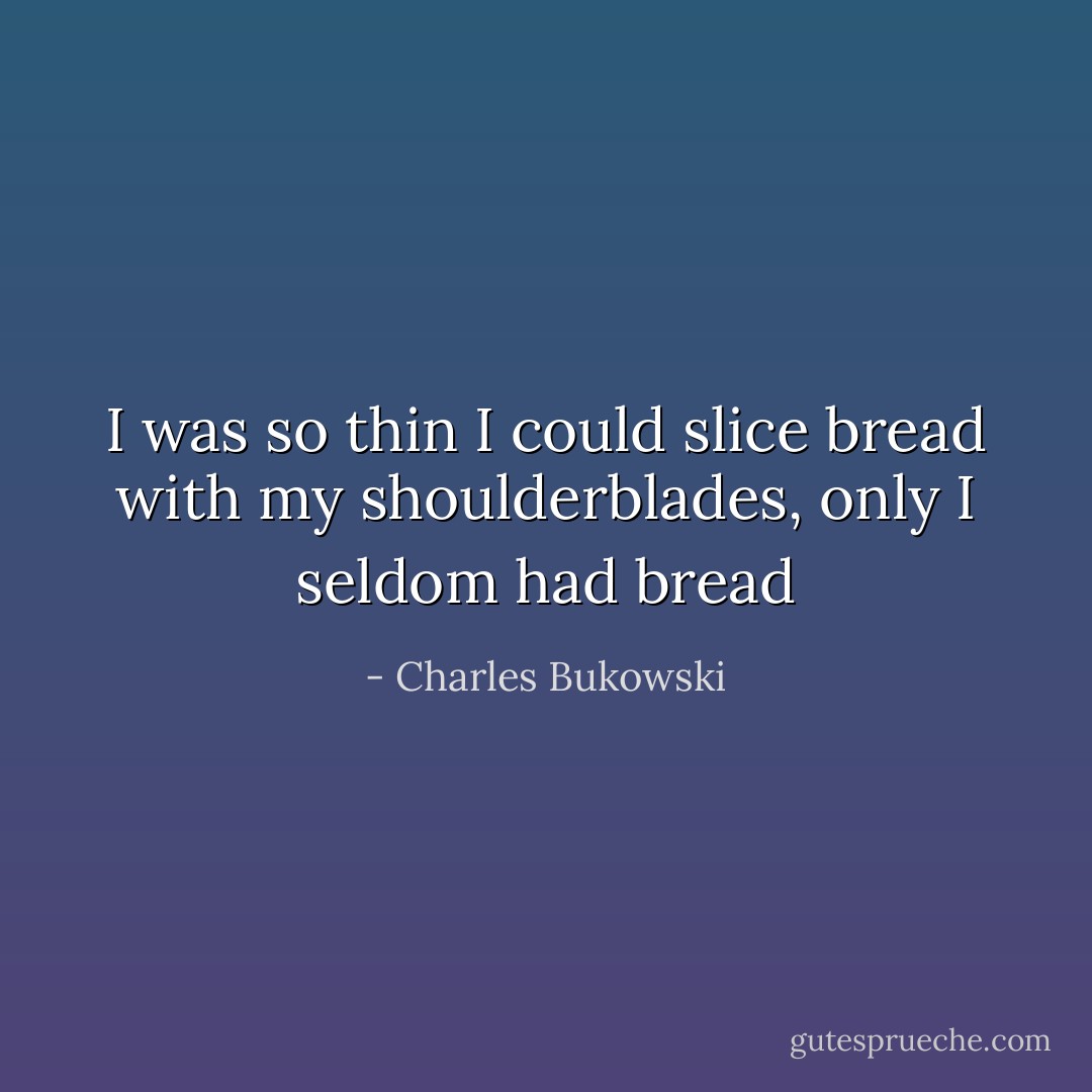 I was so thin I could slice bread with my shoulderblades, only I seldom had bread - Charles Bukowski
