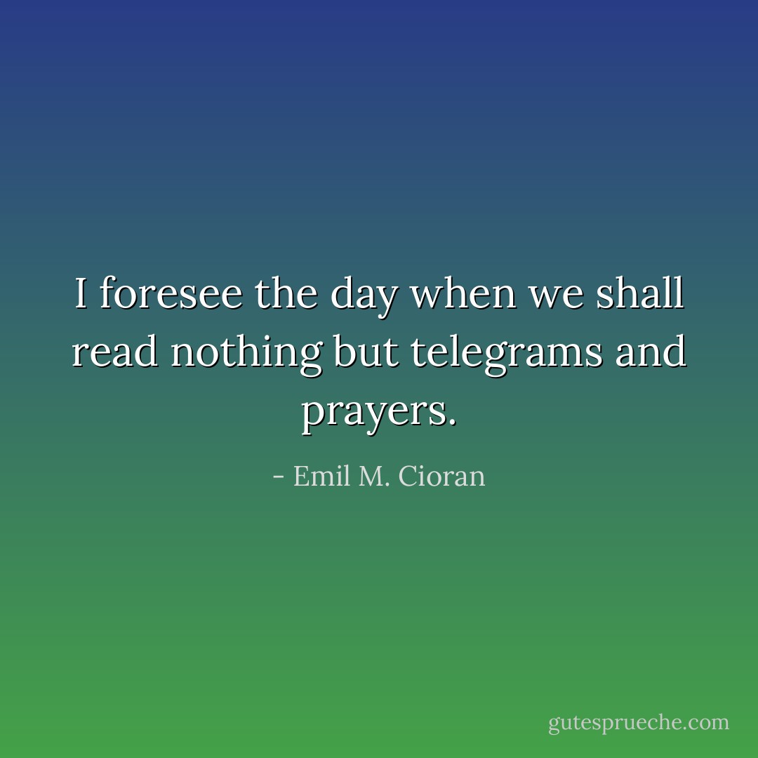 I foresee the day when we shall read nothing but telegrams and prayers. - Emil M. Cioran