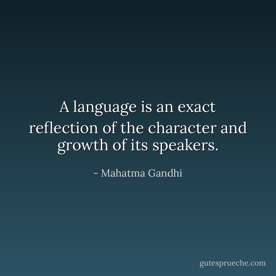 A language is an exact reflection of the character and growth of its speakers. - Mahatma Gandhi