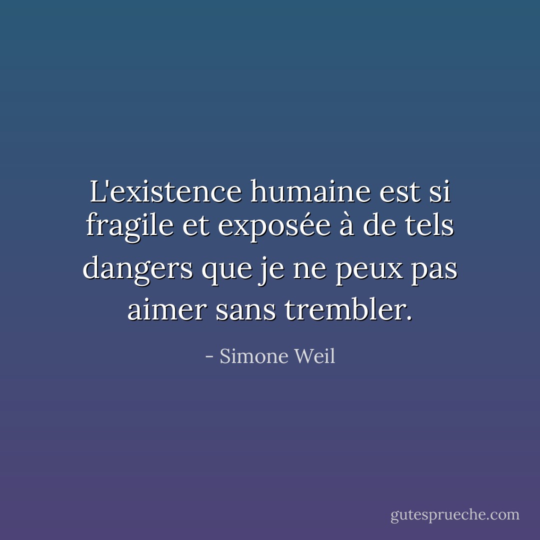 L'existence humaine est si fragile et exposée à de tels dangers que je ne peux pas aimer sans trembler. - Simone Weil