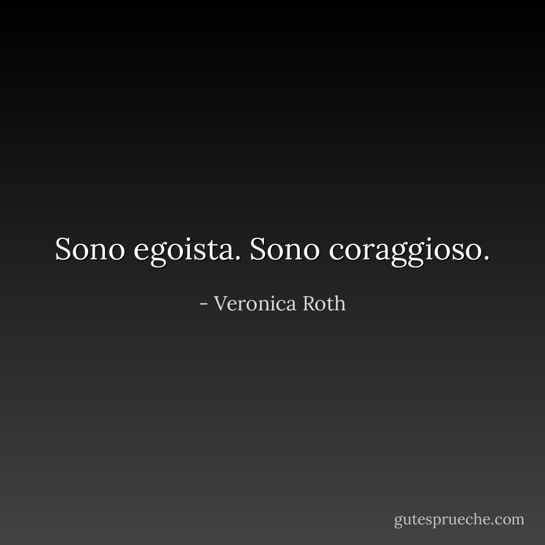 Sono egoista. Sono coraggioso. - Veronica Roth