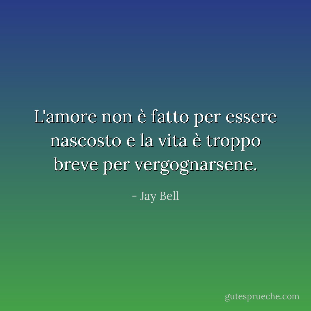 L'amore non è fatto per essere nascosto e la vita è troppo breve per vergognarsene. - Jay Bell