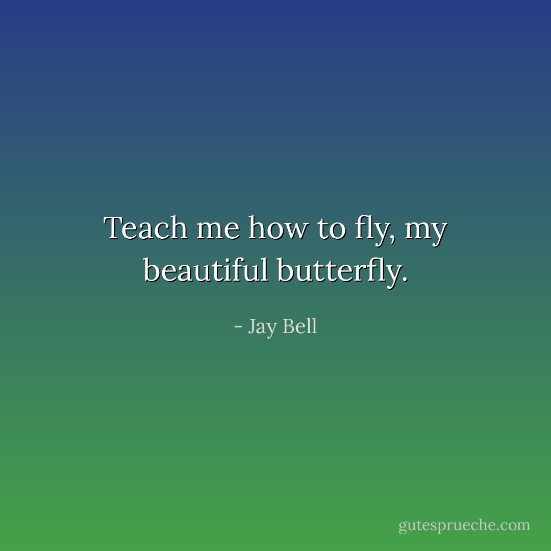 Teach me how to fly, my beautiful butterfly. - Jay Bell