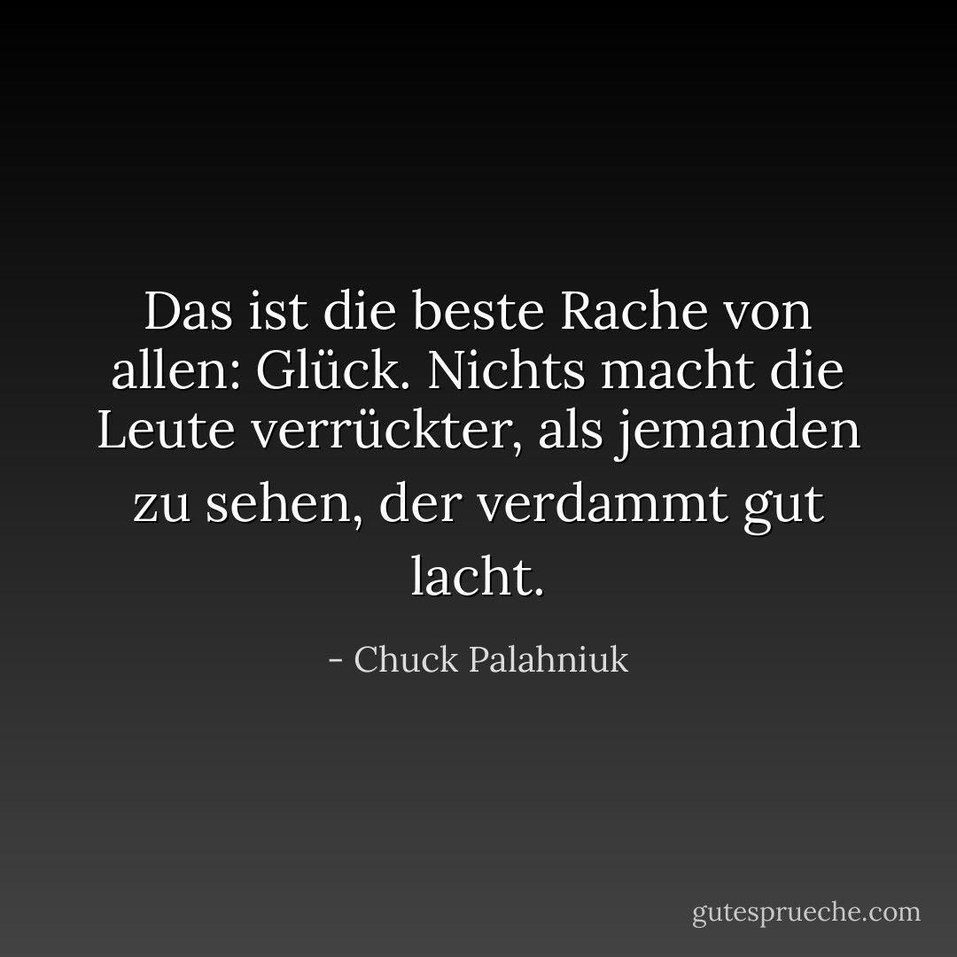 Das ist die beste Rache von allen: Glück. Nichts macht die Leute verrückter, als jemanden zu sehen, der verdammt gut lacht. - Chuck Palahniuk<