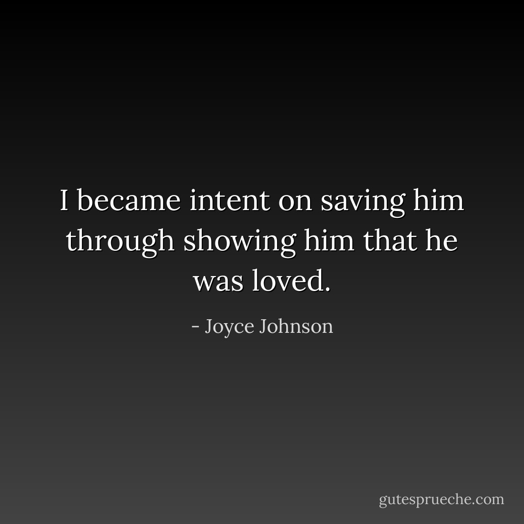 I became intent on saving him through showing him that he was loved. - Joyce Johnson