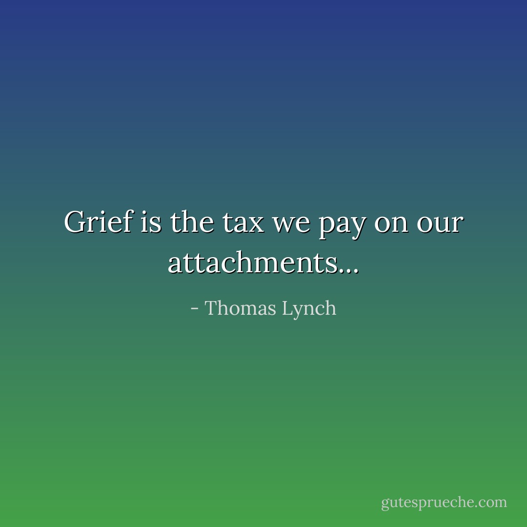 Grief is the tax we pay on our attachments... - Thomas Lynch