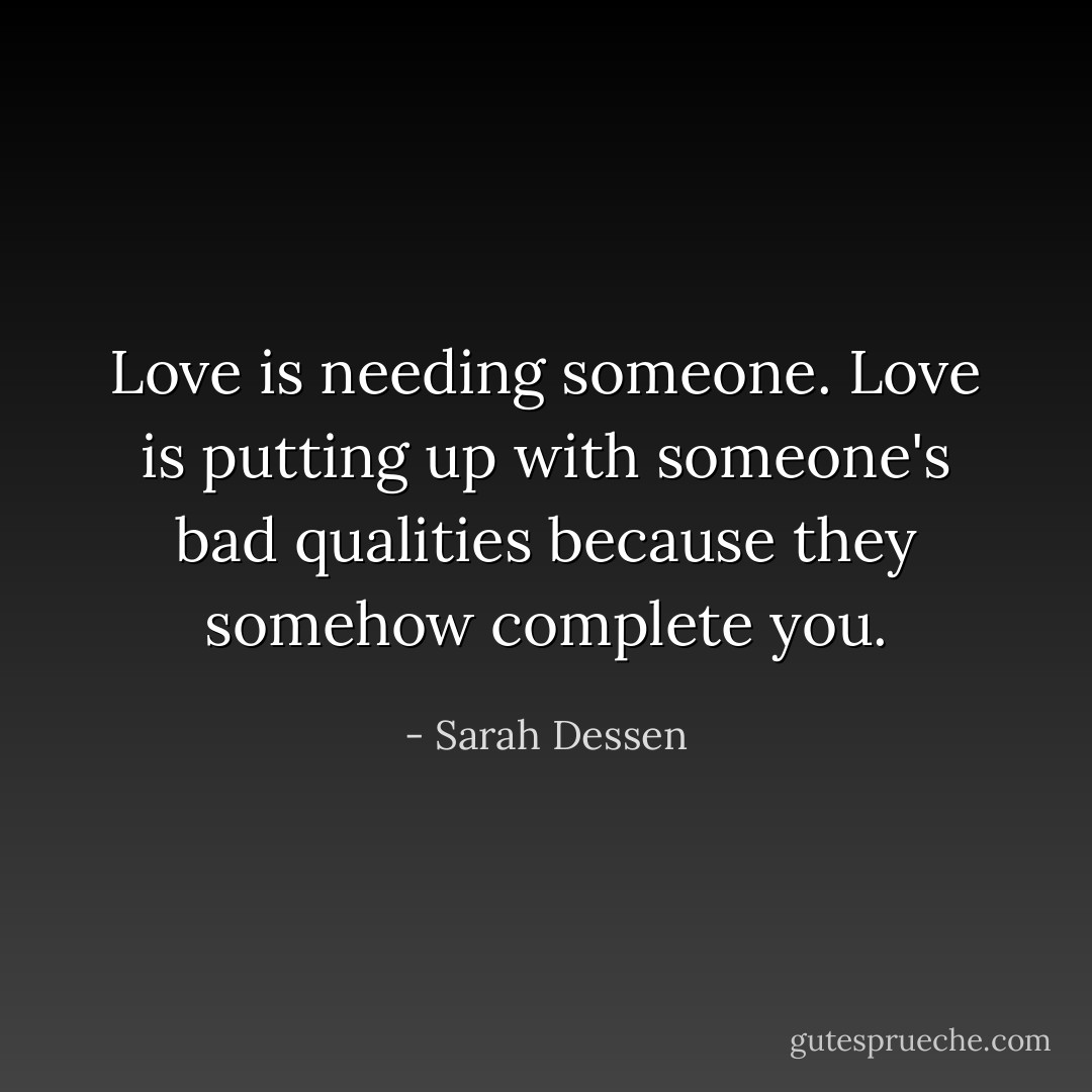 Love is needing someone. Love is putting up with someone's bad qualities because they somehow complete you. - Sarah Dessen