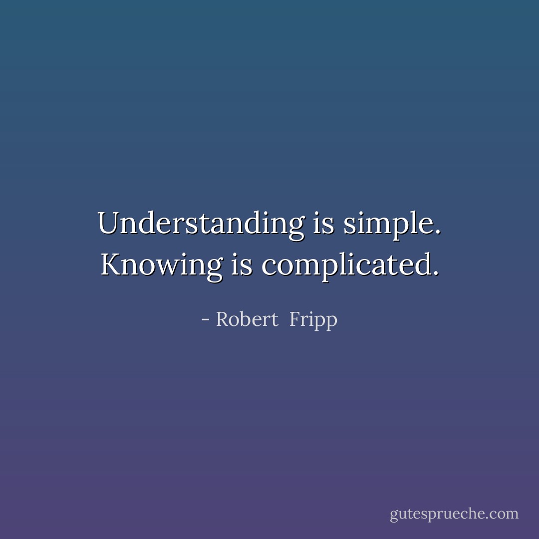 Understanding is simple. Knowing is complicated. - Robert  Fripp