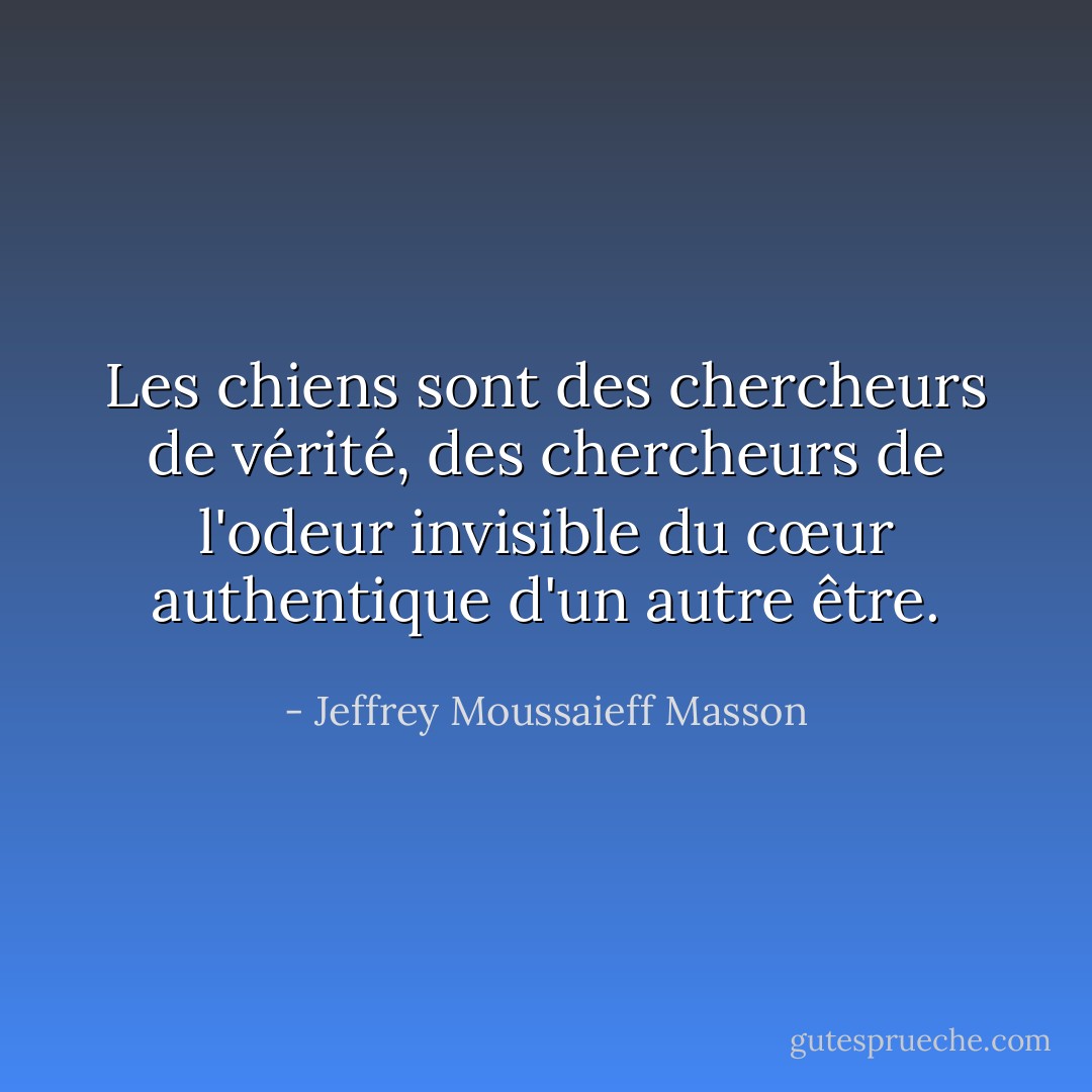Les chiens sont des chercheurs de vérité, des chercheurs de l'odeur invisible du cœur authentique d'un autre être. - Jeffrey Moussaieff Masson