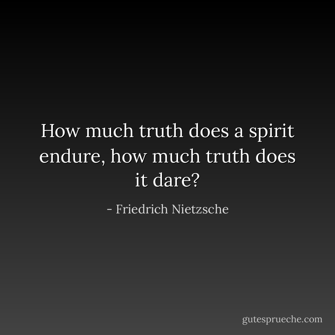 How much truth does a spirit endure, how much truth does it dare? - Friedrich Nietzsche